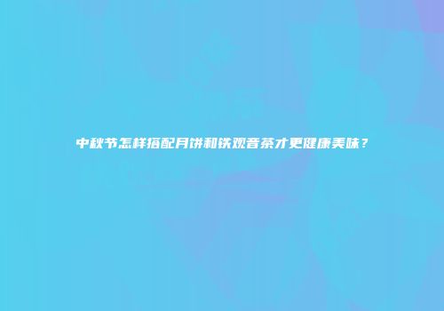 中秋节怎样搭配月饼和铁观音茶才更健康美味？