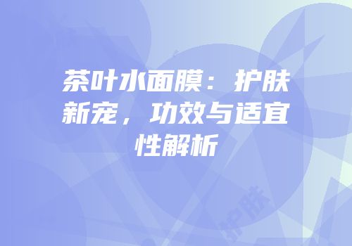 茶叶水面膜：护肤新宠，功效与适宜性解析