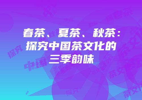 春茶、夏茶、秋茶：探究中国茶文化的三季韵味