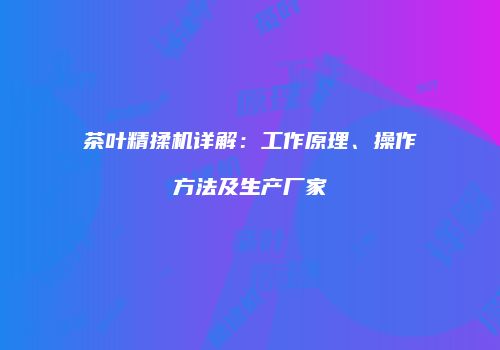 茶叶精揉机详解：工作原理、操作方法及生产厂家