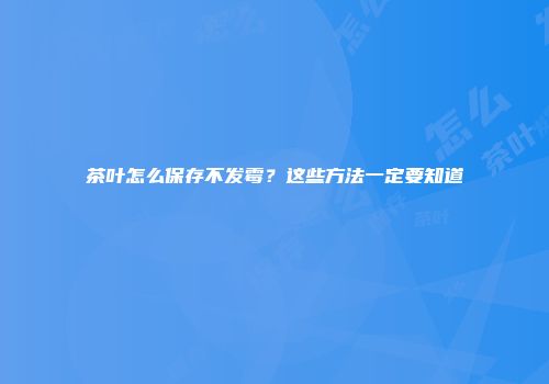 茶叶怎么保存不发霉？这些方法一定要知道