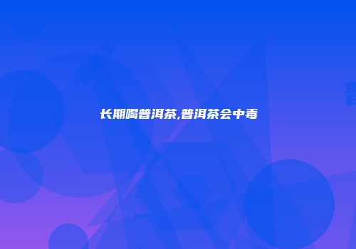 长期喝普洱茶,普洱茶会中毒