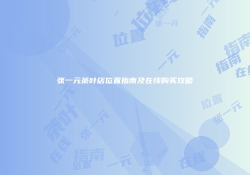 张一元茶叶店位置指南及在线购买攻略