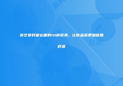茶艺爱好者必备的10种茶具，让你品茗更加优雅舒适