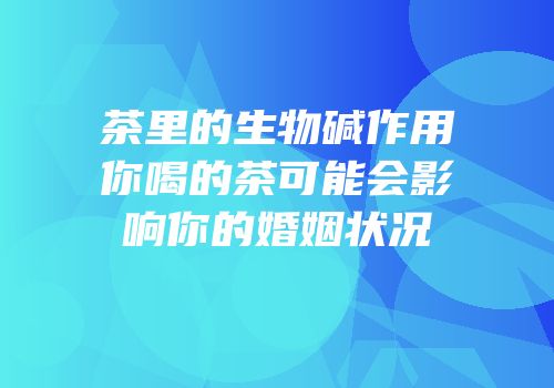 茶里的生物碱作用你喝的茶可能会影响你的婚姻状况