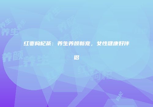 红枣枸杞茶：养生养颜新宠，女性健康好伴侣