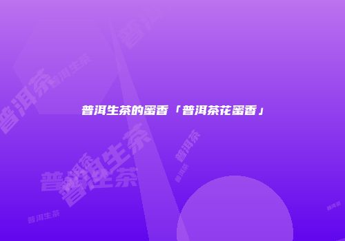 普洱生茶的蜜香「普洱茶花蜜香」