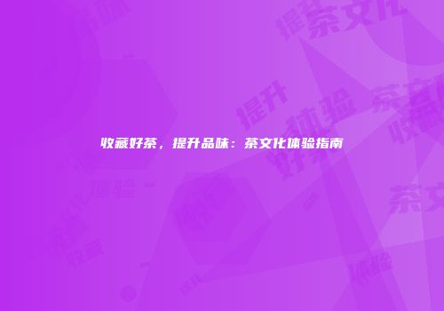 收藏好茶，提升品味：茶文化体验指南