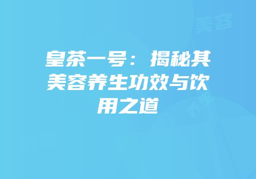 皇茶一号：揭秘其美容养生功效与饮用之道