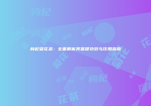 枸杞菊花茶：全面解析其保健功效与饮用指南
