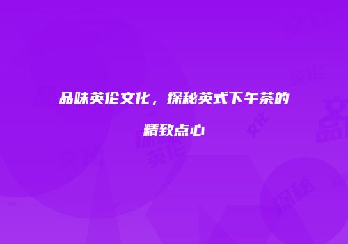 品味英伦文化，探秘英式下午茶的精致点心