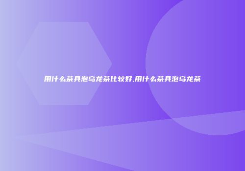 用什么茶具泡乌龙茶比较好,用什么茶具泡乌龙茶