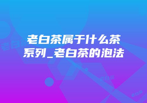 老白茶属于什么茶系列_老白茶的泡法