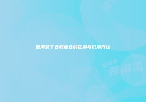 普洱茶干仓和湿仓的区别与识别方法