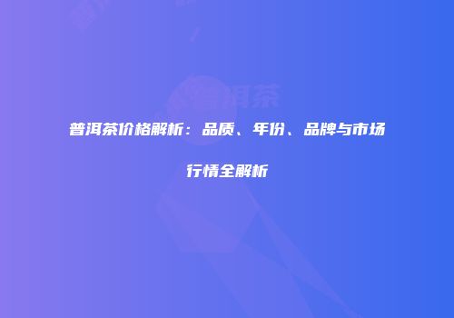 普洱茶价格解析：品质、年份、品牌与市场行情全解析
