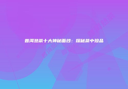 普洱熟茶十大神秘面纱：探秘茶中珍品