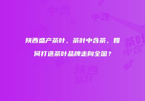 陕西盛产茶叶，茶叶中含茶，如何打造茶叶品牌走向全国？