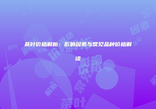 茶叶价格解析：影响因素与常见品种价格解读