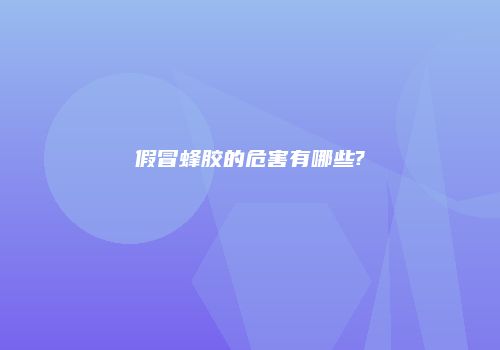 假冒蜂胶的危害有哪些?