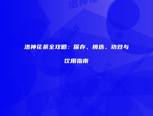 洛神花茶全攻略：保存、挑选、功效与饮用指南