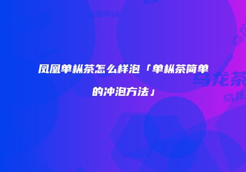 凤凰单枞茶怎么样泡「单枞茶简单的冲泡方法」