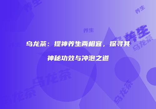 乌龙茶：提神养生两相宜，探寻其神秘功效与冲泡之道