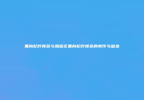 黑枸杞柠檬茶与热菊花黑枸杞柠檬茶的制作与益处