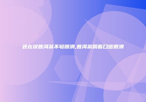 还在说普洱茶不够顺滑,普洱茶喝着口感很滑