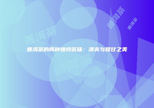普洱茶的两种独特苦味：清爽与回甘之美