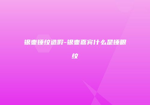 银壶锤纹造假-银壶嘉宾什么是锤眼纹