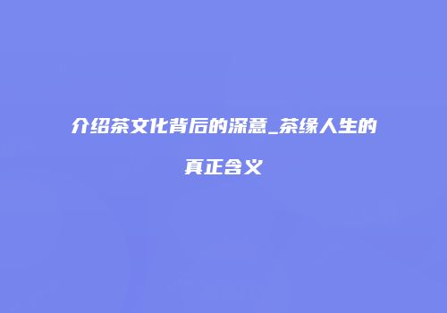 介绍茶文化背后的深意_茶缘人生的真正含义
