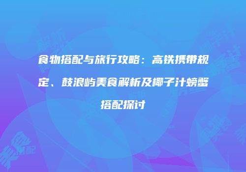 食物搭配与旅行攻略：高铁携带规定、鼓浪屿美食解析及椰子汁螃蟹搭配探讨