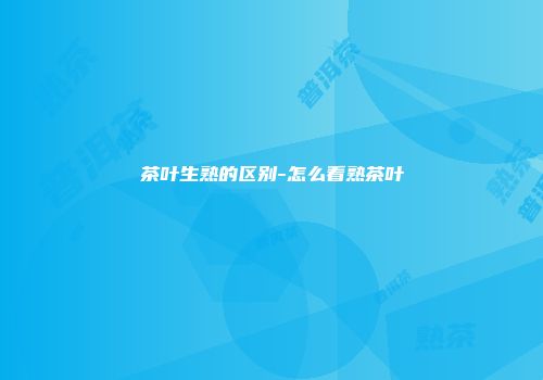 茶叶生熟的区别-怎么看熟茶叶