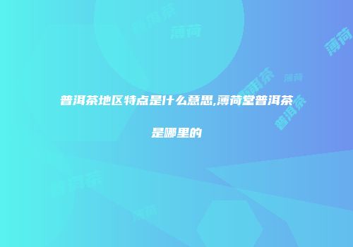 普洱茶地区特点是什么意思,薄荷堂普洱茶是哪里的