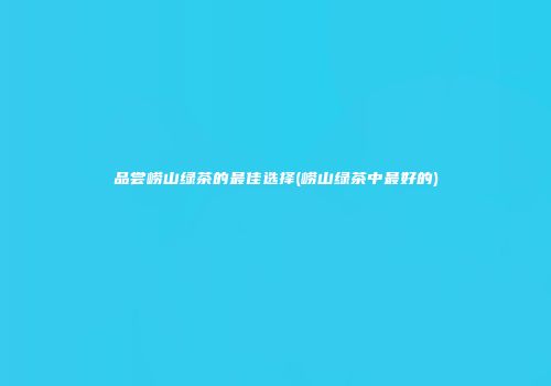 品尝崂山绿茶的最佳选择(崂山绿茶中最好的)