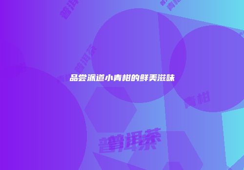 品尝派道小青柑的鲜美滋味