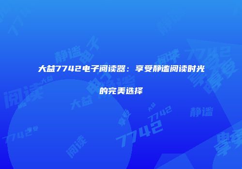 大益7742电子阅读器：享受静谧阅读时光的完美选择