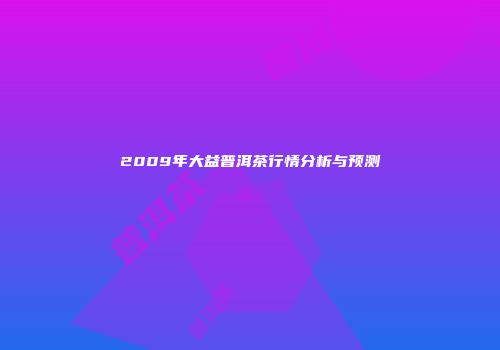 2009年大益普洱茶行情分析与预测