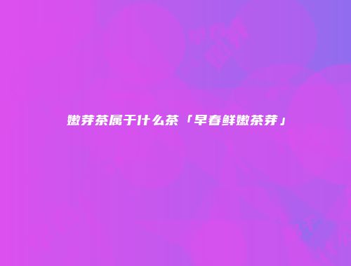 嫩芽茶属于什么茶「早春鲜嫩茶芽」