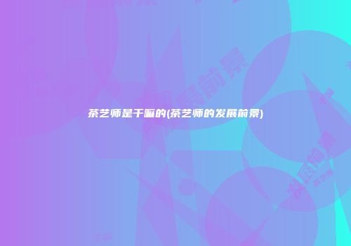 茶艺师是干嘛的(茶艺师的发展前景)