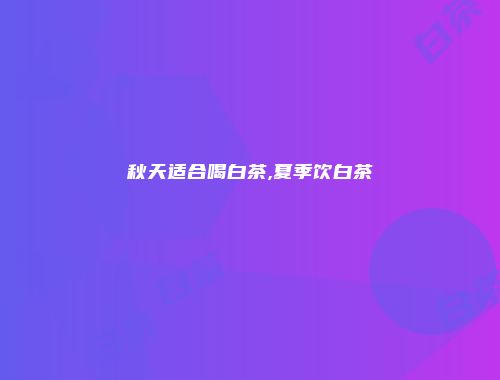 秋天适合喝白茶,夏季饮白茶