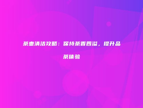 茶壶清洁攻略：保持茶香四溢，提升品茶体验