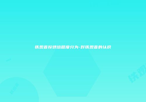 铁观音按烘培程度分为-对铁观音的认识
