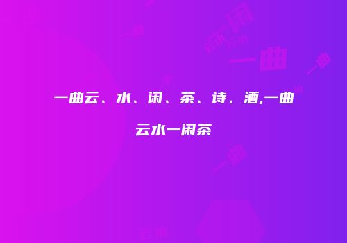 一曲云、水、闲、茶、诗、酒,一曲云水一闲茶