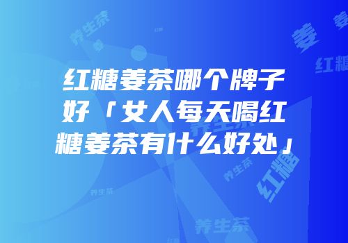红糖姜茶哪个牌子好「女人每天喝红糖姜茶有什么好处」