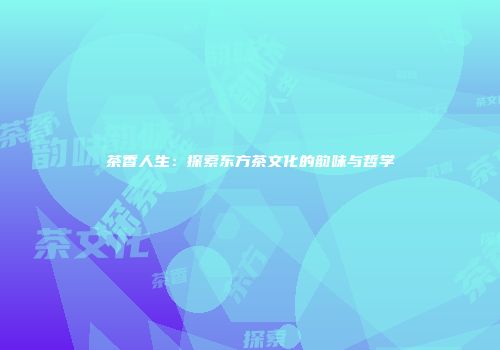 茶香人生：探索东方茶文化的韵味与哲学