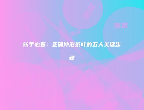 新手必看：正确冲泡茶叶的五大关键步骤