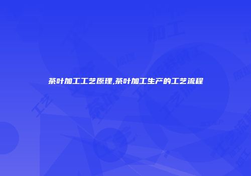 茶叶加工工艺原理,茶叶加工生产的工艺流程