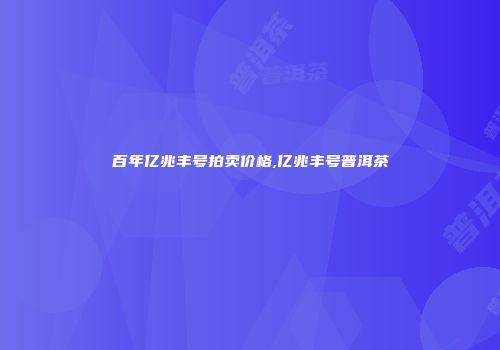 百年亿兆丰号拍卖价格,亿兆丰号普洱茶