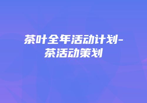 茶叶全年活动计划-茶活动策划
